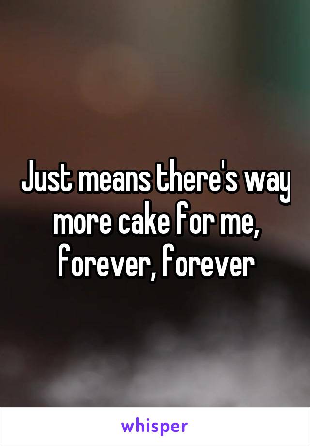 Just means there's way more cake for me, forever, forever