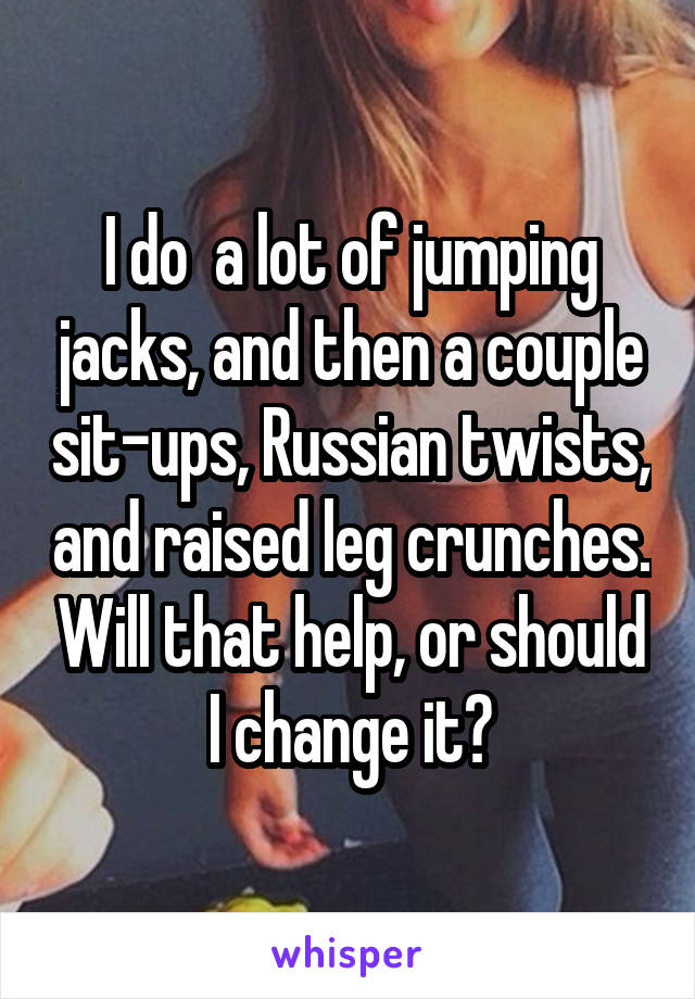 I do  a lot of jumping jacks, and then a couple sit-ups, Russian twists, and raised leg crunches. Will that help, or should I change it?