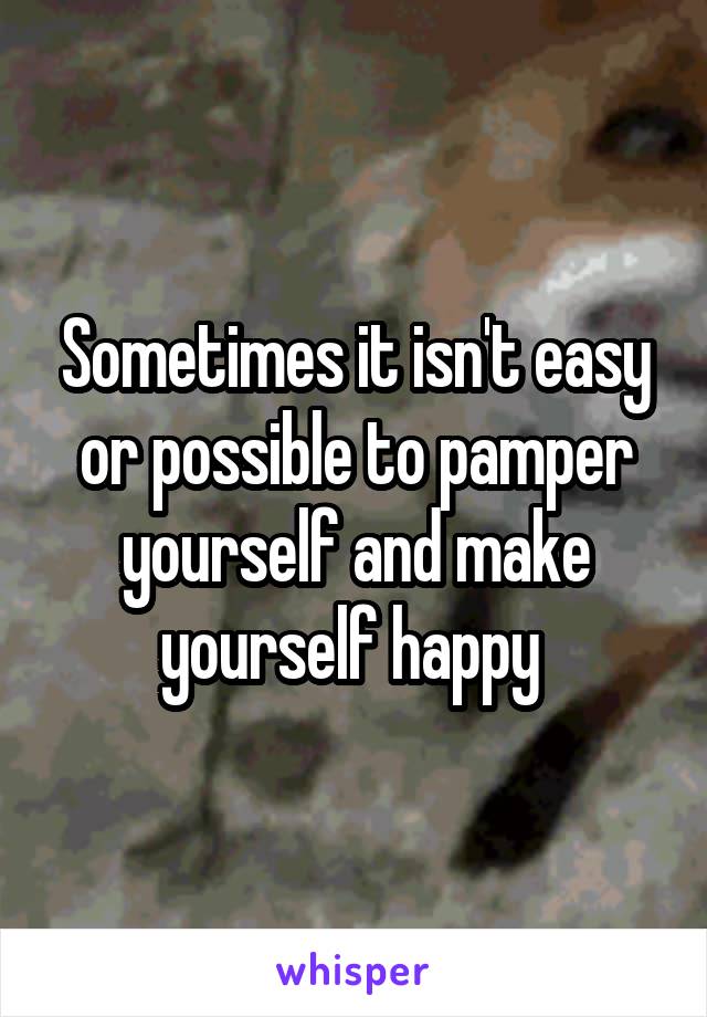 Sometimes it isn't easy or possible to pamper yourself and make yourself happy 