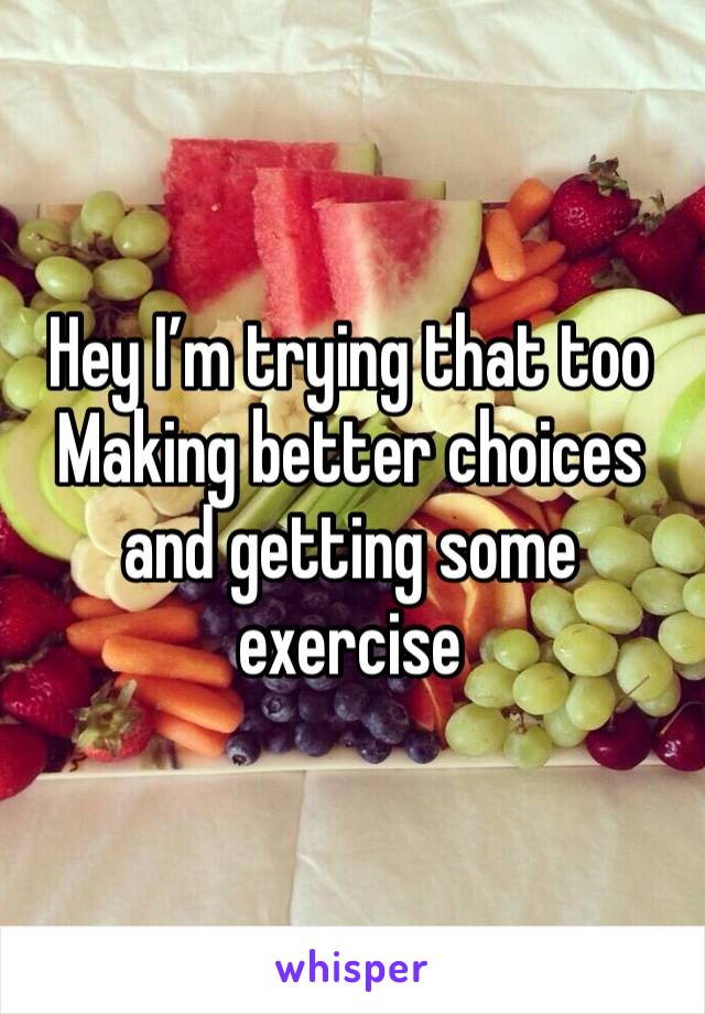 Hey I’m trying that too
Making better choices and getting some exercise 