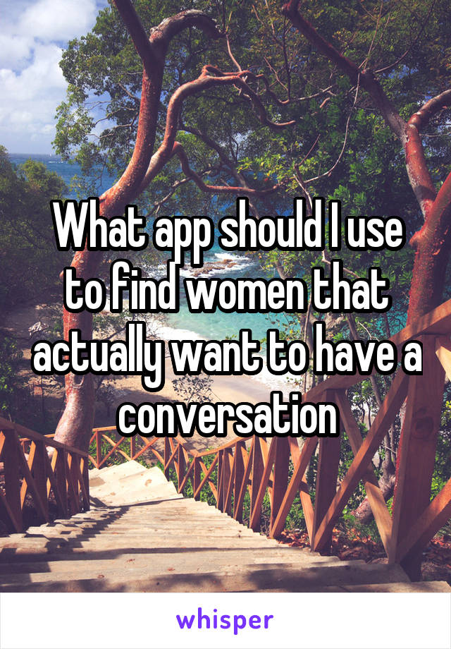 What app should I use to find women that actually want to have a conversation
