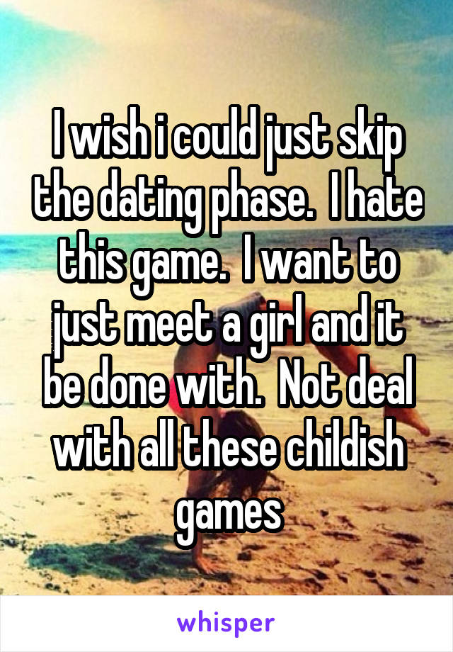 I wish i could just skip the dating phase.  I hate this game.  I want to just meet a girl and it be done with.  Not deal with all these childish games
