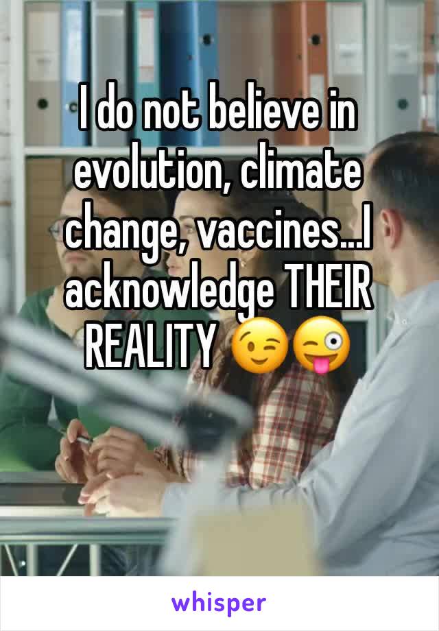 I do not believe in evolution, climate change, vaccines...I acknowledge THEIR REALITY 😉😜