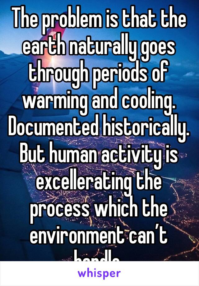 The problem is that the earth naturally goes through periods of warming and cooling. Documented historically. But human activity is excellerating the process which the environment can’t handle.