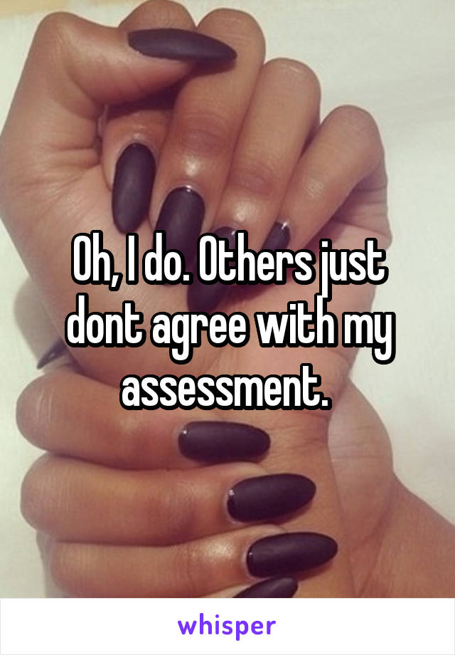 Oh, I do. Others just dont agree with my assessment. 