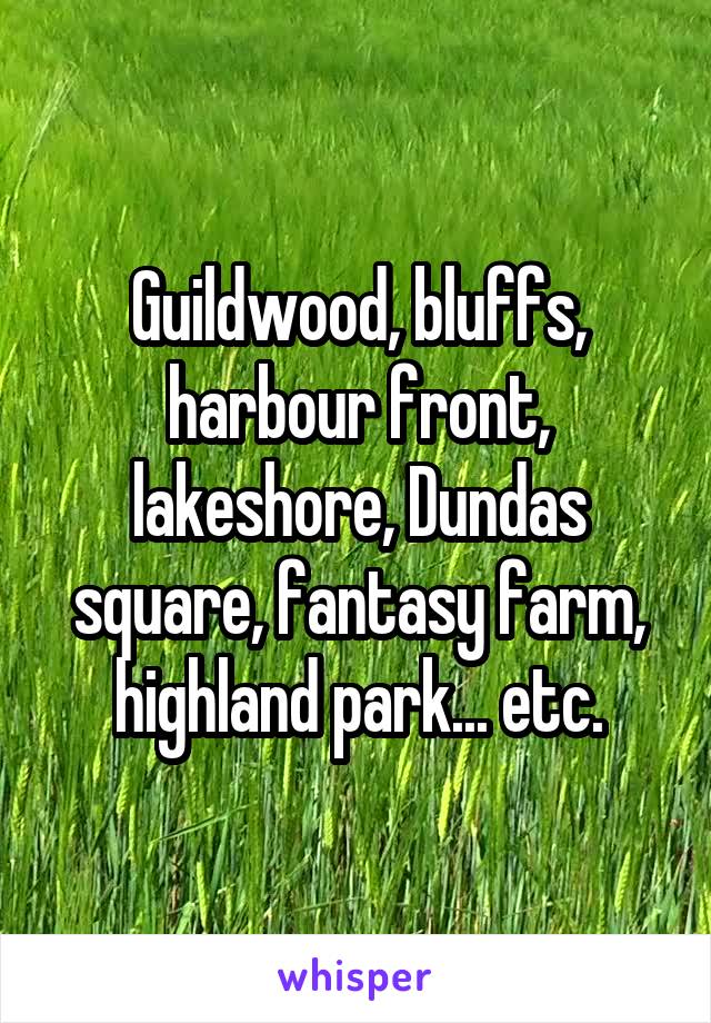 Guildwood, bluffs, harbour front, lakeshore, Dundas square, fantasy farm, highland park... etc.