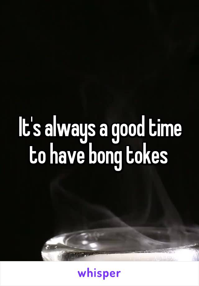 It's always a good time to have bong tokes 