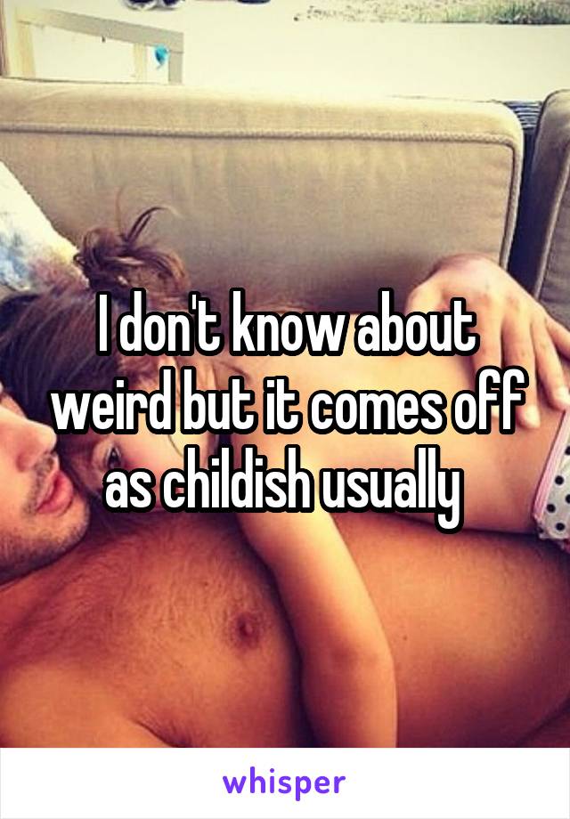I don't know about weird but it comes off as childish usually 