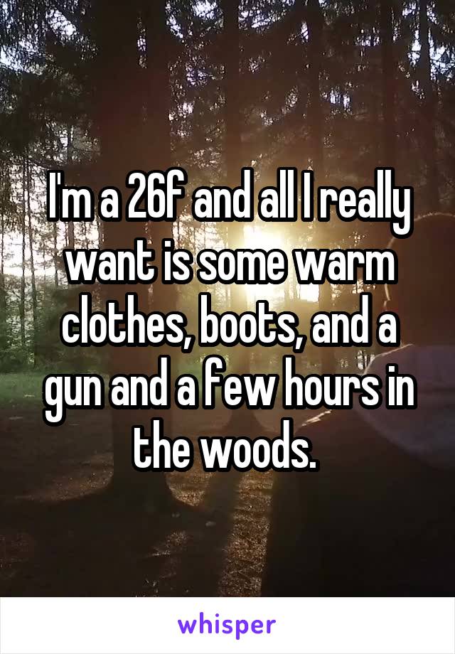 I'm a 26f and all I really want is some warm clothes, boots, and a gun and a few hours in the woods. 