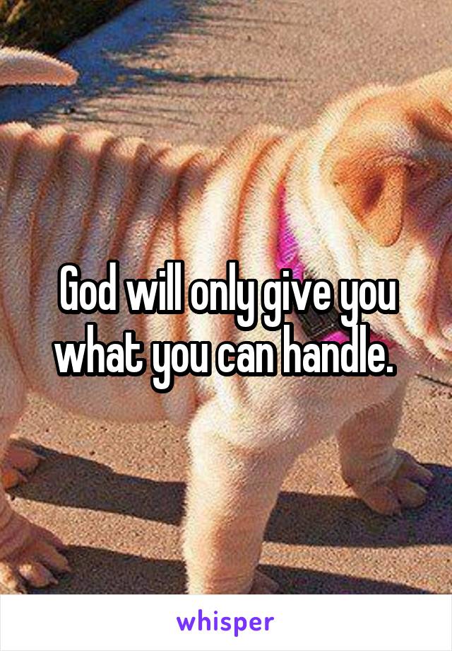 God will only give you what you can handle. 