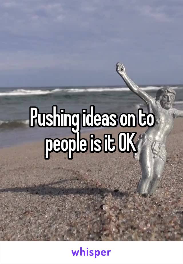Pushing ideas on to people is it OK 