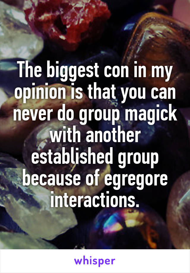 The biggest con in my opinion is that you can never do group magick with another established group because of egregore interactions.