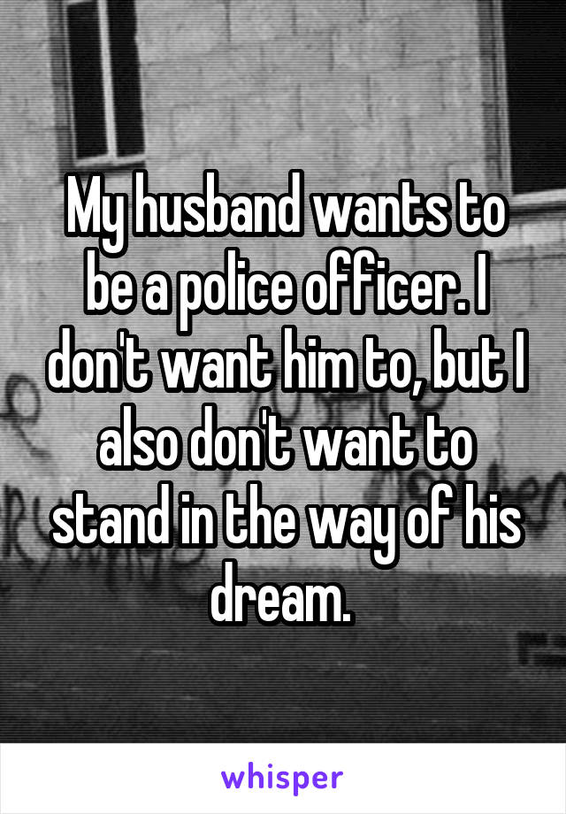 My husband wants to be a police officer. I don't want him to, but I also don't want to stand in the way of his dream. 