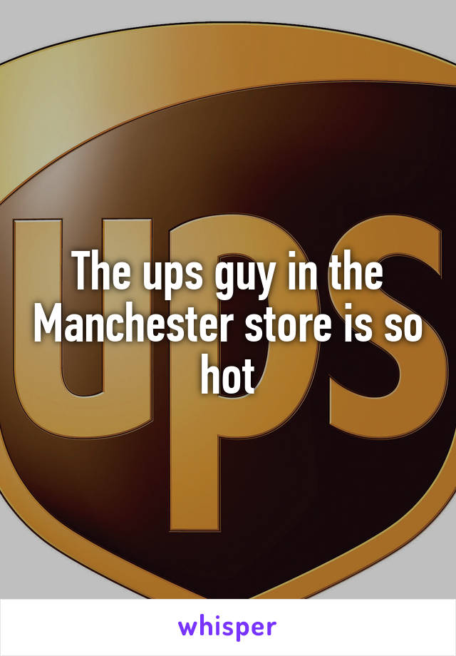 The ups guy in the Manchester store is so hot