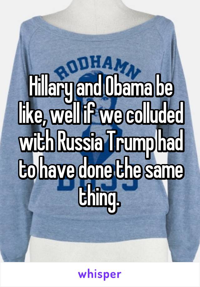 Hillary and Obama be like, well if we colluded with Russia Trump had to have done the same thing. 