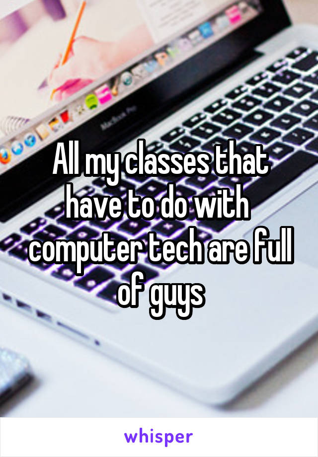 All my classes that have to do with  computer tech are full of guys