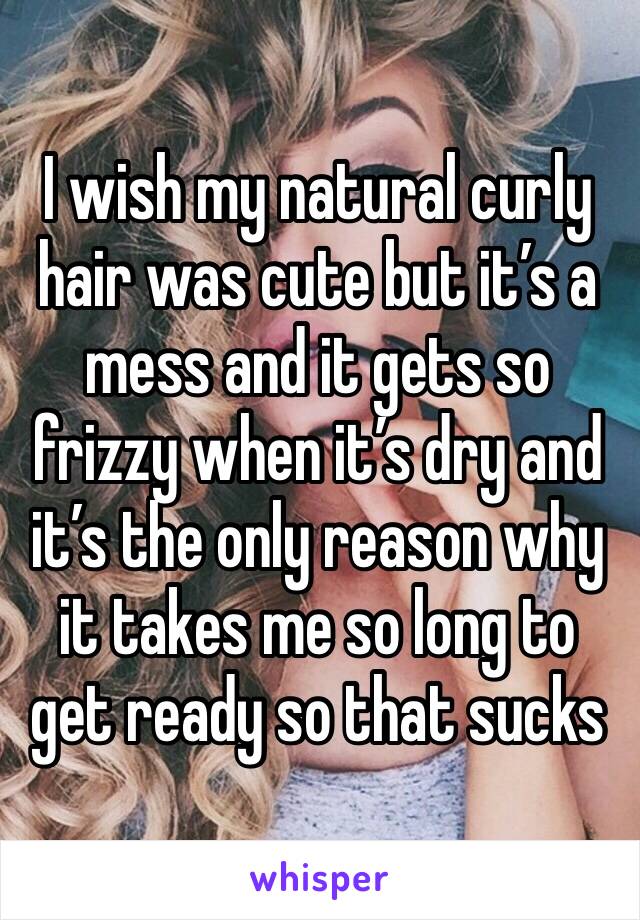 I wish my natural curly hair was cute but it’s a mess and it gets so frizzy when it’s dry and it’s the only reason why it takes me so long to get ready so that sucks 