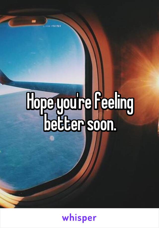 Hope you're feeling better soon.
