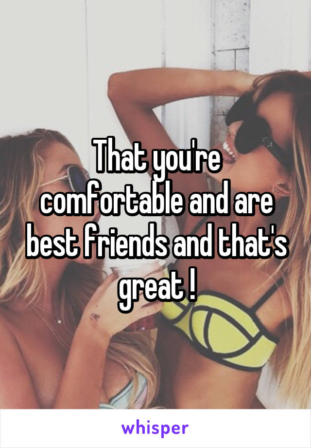That you're comfortable and are best friends and that's great !