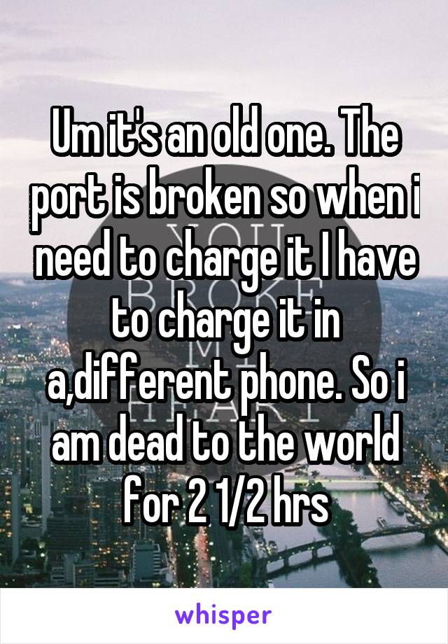 Um it's an old one. The port is broken so when i need to charge it I have to charge it in a,different phone. So i am dead to the world for 2 1/2 hrs