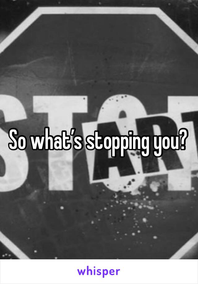 So what’s stopping you?