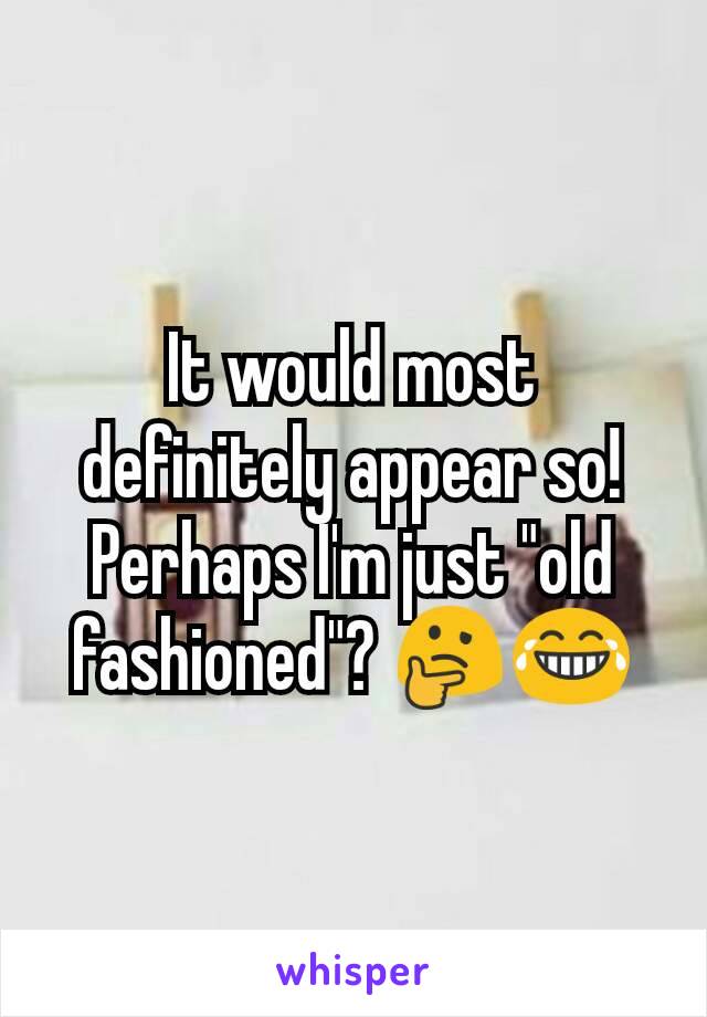 It would most definitely appear so! Perhaps I'm just "old fashioned"? 🤔😂