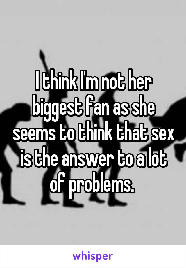 I think I'm not her biggest fan as she seems to think that sex is the answer to a lot of problems. 