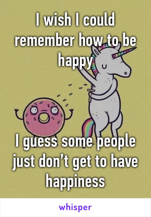 I wish I could remember how to be happy



I guess some people just don’t get to have happiness