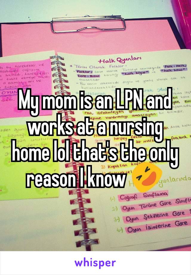 My mom is an LPN and works at a nursing home lol that's the only reason I know 🤣