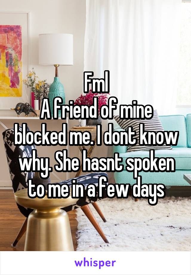 Fml
A friend of mine blocked me. I dont know why. She hasnt spoken to me in a few days