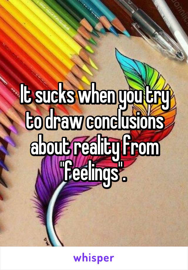 It sucks when you try to draw conclusions about reality from "feelings". 