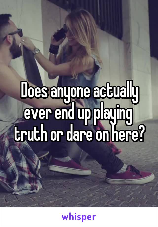 Does anyone actually ever end up playing 
truth or dare on here?