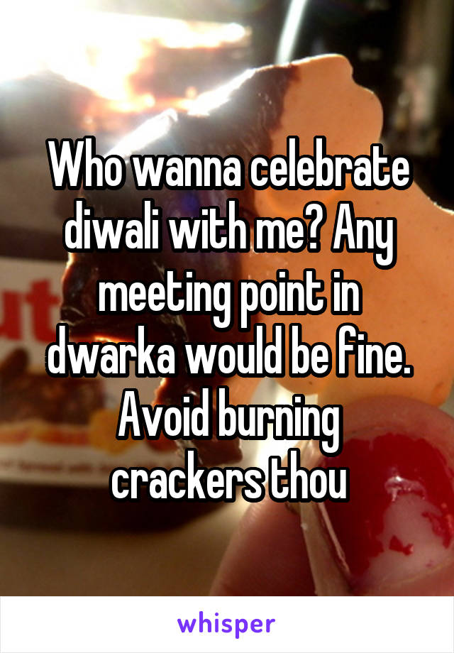 Who wanna celebrate diwali with me? Any meeting point in dwarka would be fine.
Avoid burning crackers thou