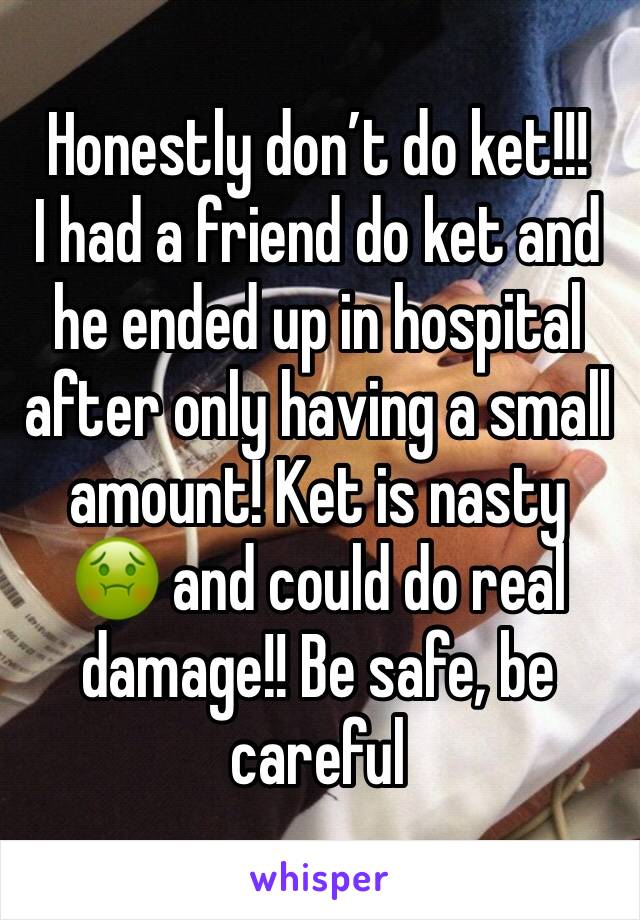 Honestly don’t do ket!!!
I had a friend do ket and he ended up in hospital after only having a small amount! Ket is nasty 🤢 and could do real damage!! Be safe, be careful 