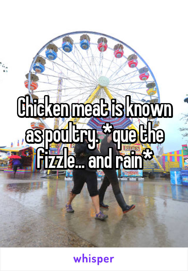 Chicken meat is known as poultry. *que the fizzle... and rain*