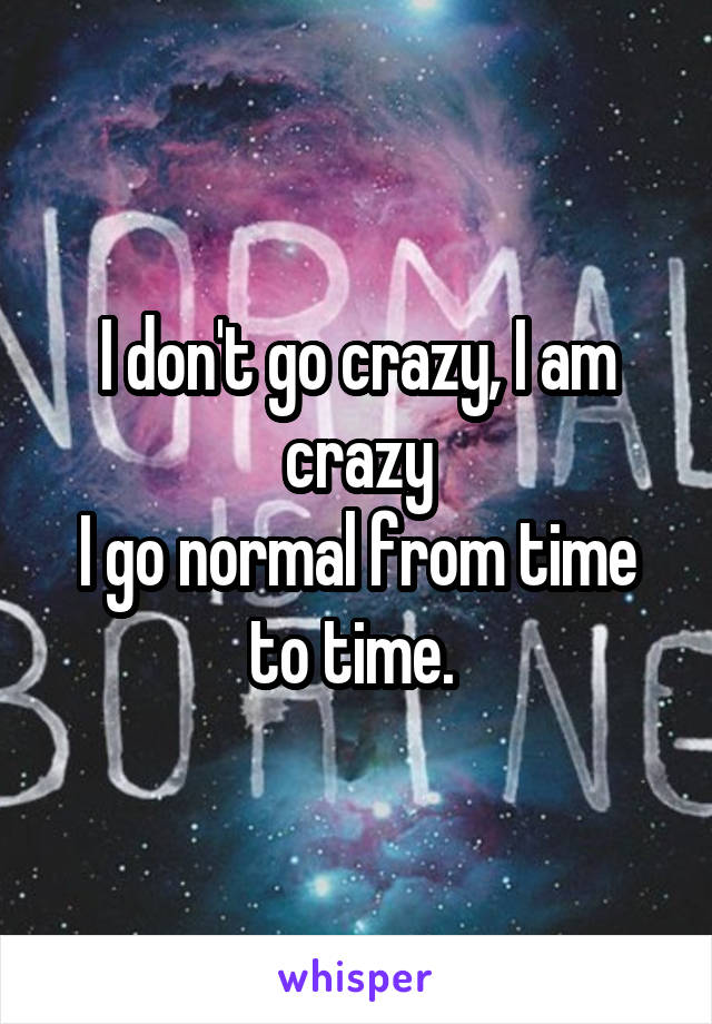 I don't go crazy, I am crazy
I go normal from time to time. 