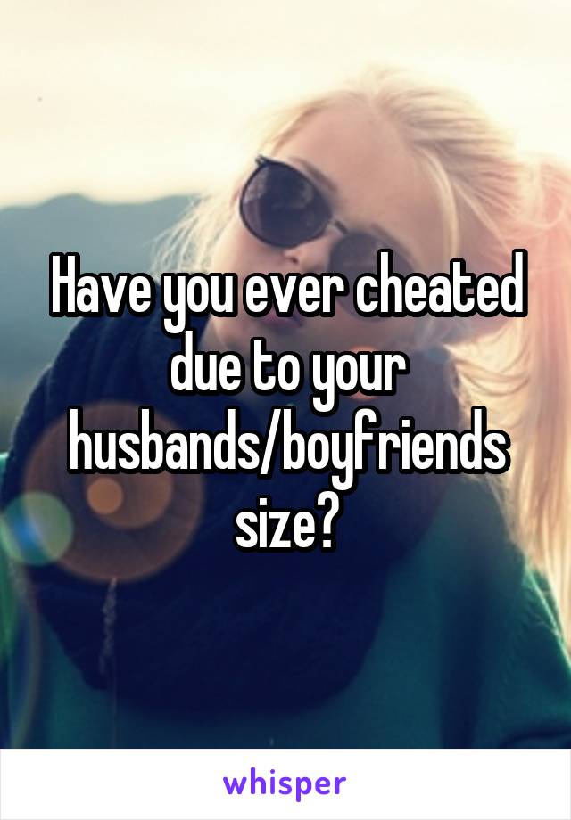 Have you ever cheated due to your husbands/boyfriends size?
