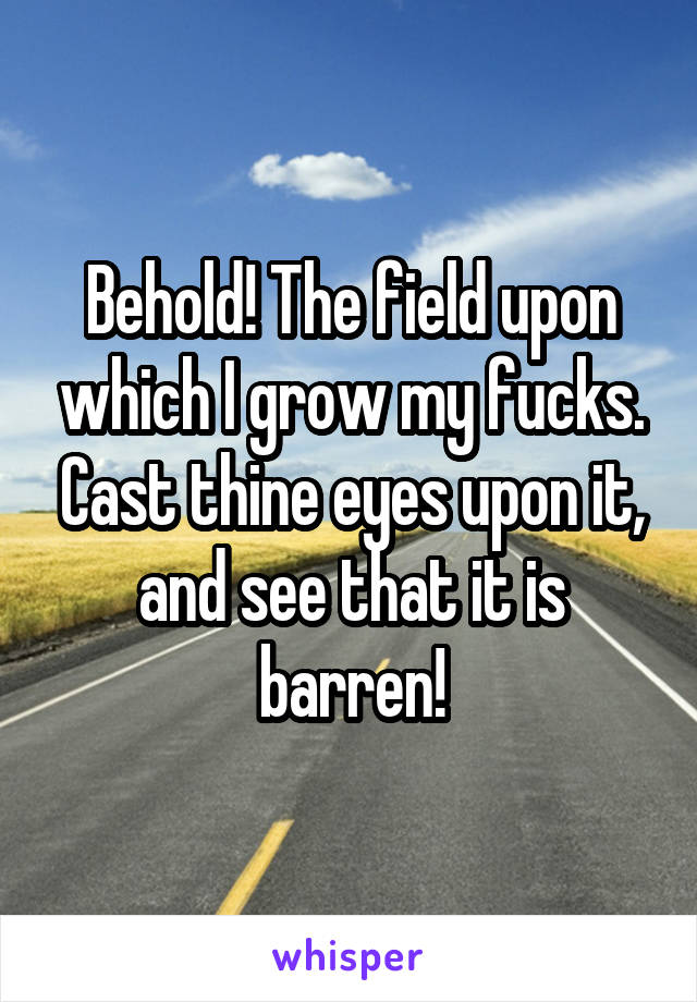 Behold! The field upon which I grow my fucks. Cast thine eyes upon it, and see that it is barren!