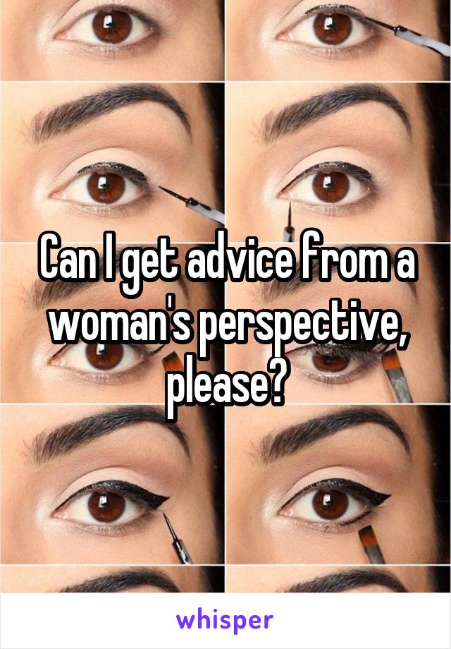 Can I get advice from a woman's perspective, please?
