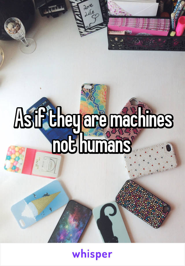 As if they are machines not humans 