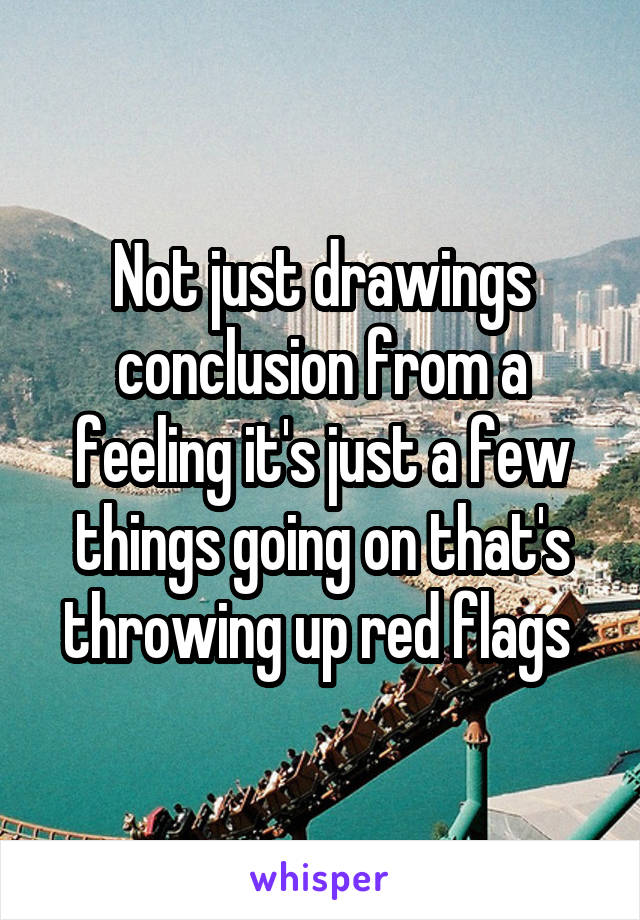 Not just drawings conclusion from a feeling it's just a few things going on that's throwing up red flags 