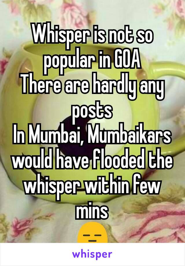Whisper is not so popular in GOA
There are hardly any posts
In Mumbai, Mumbaikars would have flooded the whisper within few mins
😑