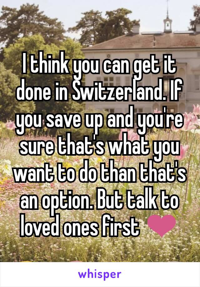 I think you can get it done in Switzerland. If you save up and you're sure that's what you want to do than that's an option. But talk to loved ones first ❤