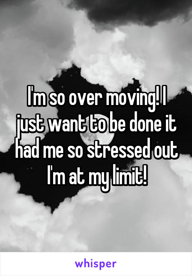 I'm so over moving! I just want to be done it had me so stressed out I'm at my limit!