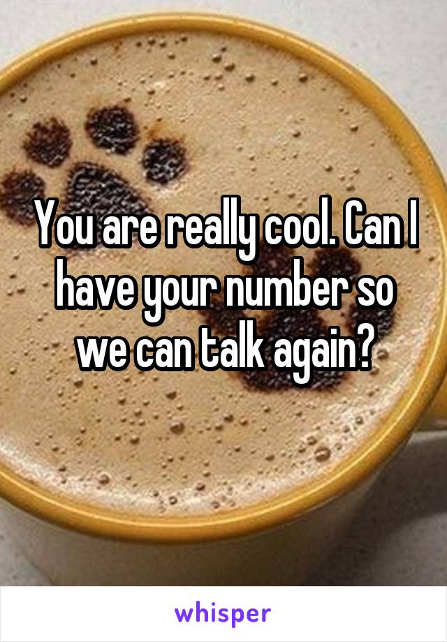 You are really cool. Can I have your number so we can talk again?
