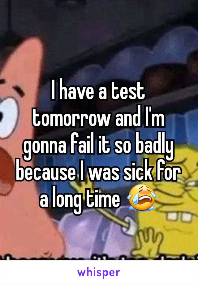 I have a test tomorrow and I'm gonna fail it so badly because I was sick for a long time 😭