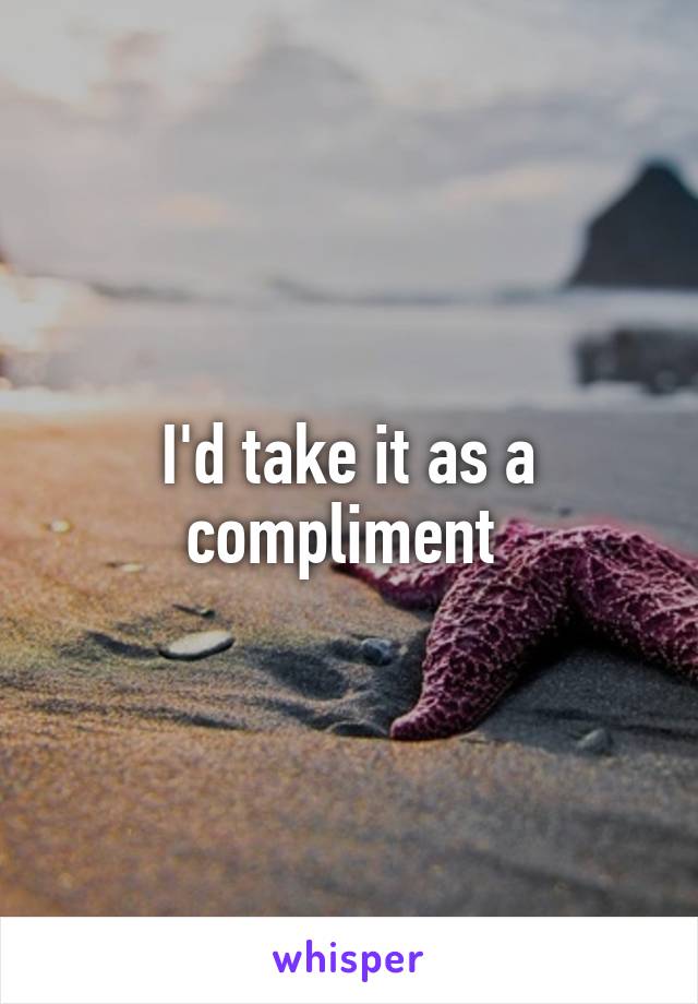 I'd take it as a compliment 