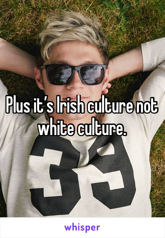 Plus it’s Irish culture not white culture. 