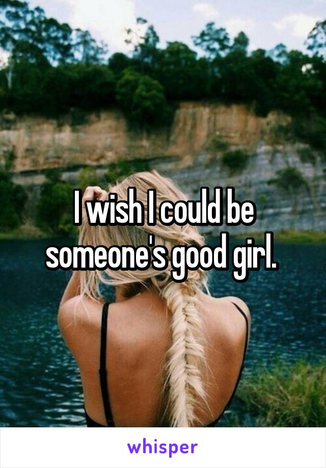 I wish I could be someone's good girl. 