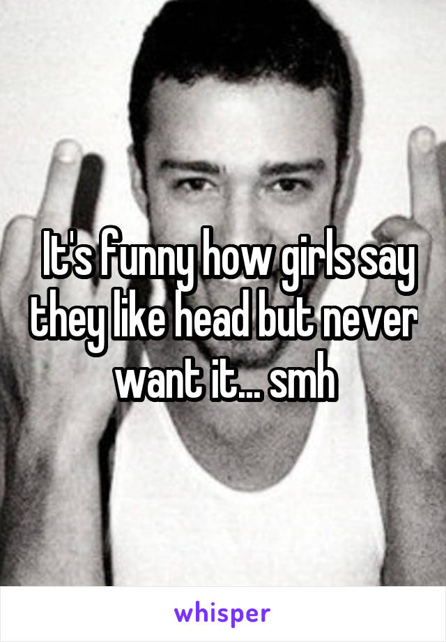  It's funny how girls say they like head but never want it... smh